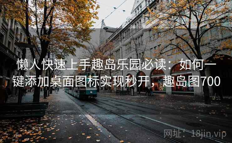 懒人快速上手趣岛乐园必读:如何一键添加桌面图标实现秒开,趣岛图700 懒人快速上手趣岛乐园必读:如何一键添加桌面图标实现秒开,趣岛图700
