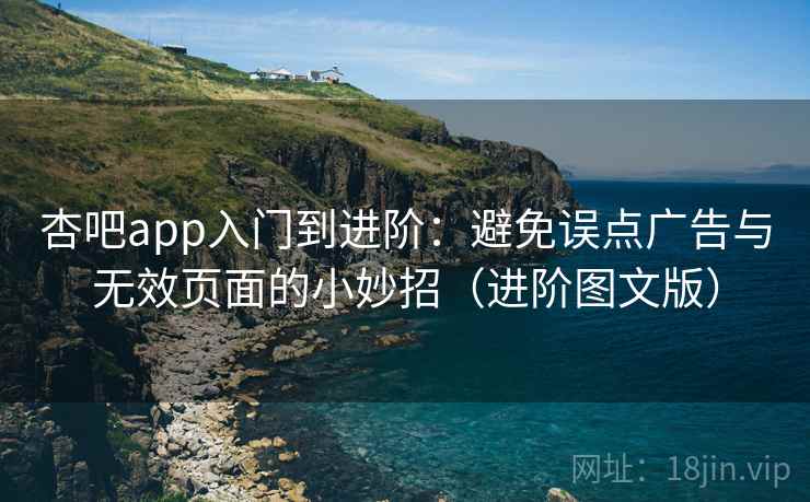 杏吧app入门到进阶:避免误点广告与无效页面的小妙招(进阶图文版) 杏吧app入门到进阶:避免误点广告与无效页面的小妙招(进阶图文版)