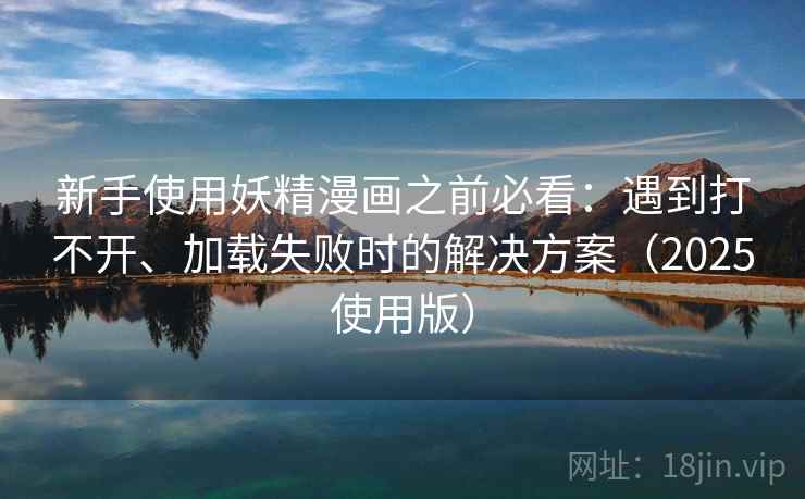 新手使用妖精漫画之前必看：遇到打不开、加载失败时的解决方案（2025使用版）