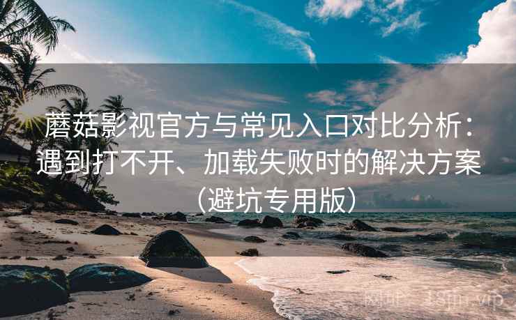 蘑菇影视官方与常见入口对比分析：遇到打不开、加载失败时的解决方案（避坑专用版）
