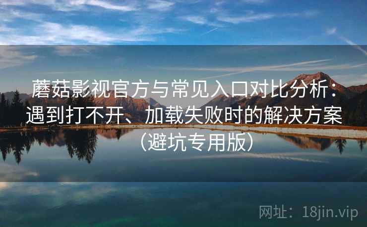 蘑菇影视官方与常见入口对比分析：遇到打不开、加载失败时的解决方案（避坑专用版）
