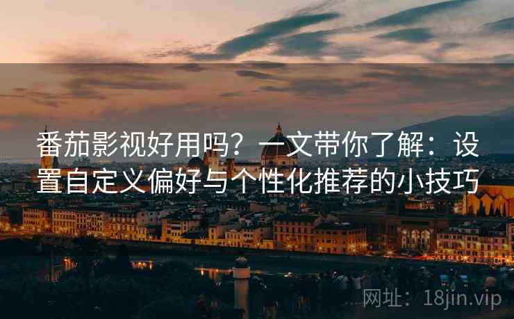 番茄影视好用吗？一文带你了解：设置自定义偏好与个性化推荐的小技巧