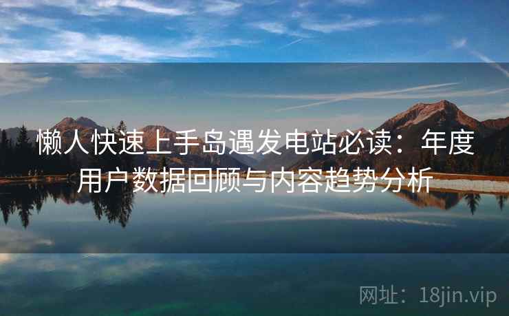懒人快速上手岛遇发电站必读:年度用户数据回顾与内容趋势分析 懒人快速上手岛遇发电站必读:年度用户数据回顾与内容趋势分析