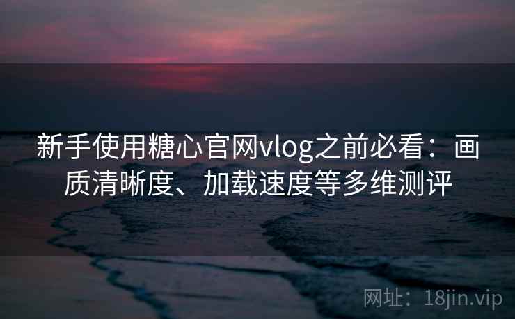新手使用糖心官网vlog之前必看:画质清晰度、加载速度等多维测评 新手使用糖心官网vlog之前必看:画质清晰度、加载速度等多维测评