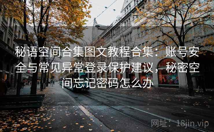 秘语空间合集图文教程合集：账号安全与常见异常登录保护建议，秘密空间忘记密码怎么办
