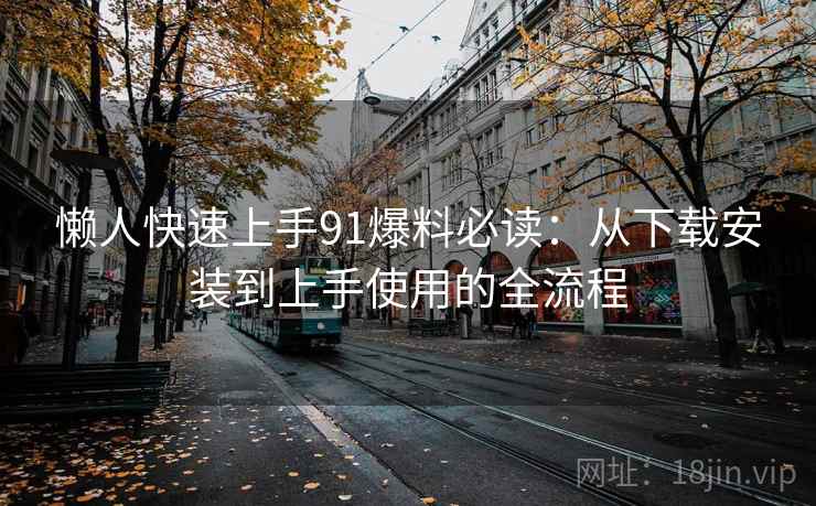 懒人快速上手91爆料必读：从下载安装到上手使用的全流程