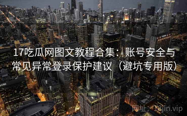 17吃瓜网图文教程合集：账号安全与常见异常登录保护建议（避坑专用版）