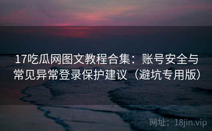 17吃瓜网图文教程合集：账号安全与常见异常登录保护建议（避坑专用版）