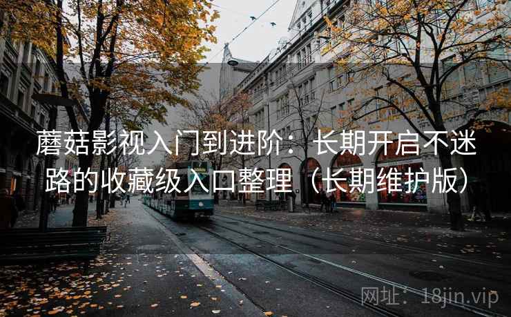 蘑菇影视入门到进阶:长期开启不迷路的收藏级入口整理(长期维护版) 蘑菇影视入门到进阶:长期开启不迷路的收藏级入口整理(长期维护版)