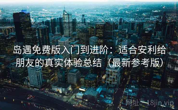 岛遇免费版入门到进阶:适合安利给朋友的真实体验总结(最新参考版) 岛遇免费版入门到进阶:适合安利给朋友的真实体验总结(最新参考版)