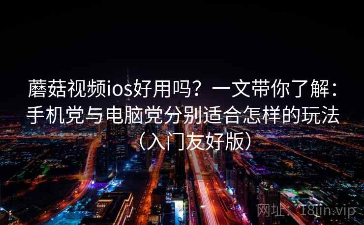 蘑菇视频ios好用吗？一文带你了解：手机党与电脑党分别适合怎样的玩法（入门友好版）