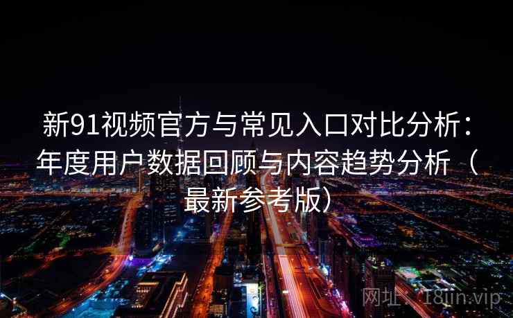 新91视频官方与常见入口对比分析：年度用户数据回顾与内容趋势分析（最新参考版）
