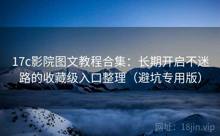 17c影院图文教程合集：长期开启不迷路的收藏级入口整理（避坑专用版）