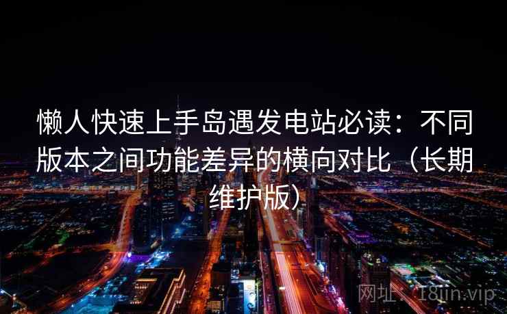 懒人快速上手岛遇发电站必读：不同版本之间功能差异的横向对比（长期维护版）