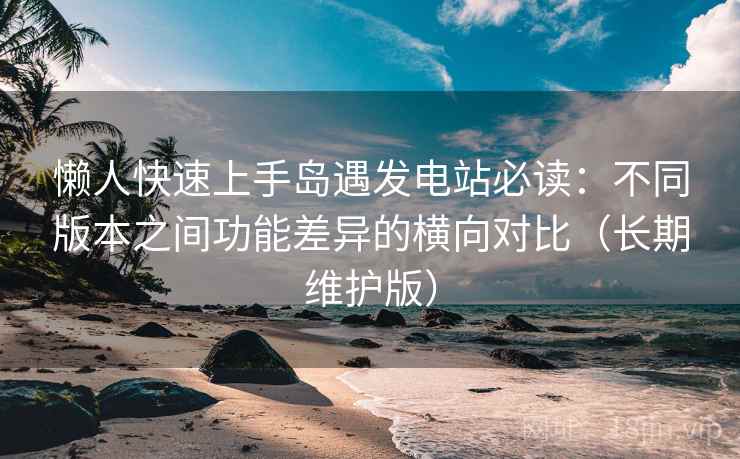 懒人快速上手岛遇发电站必读：不同版本之间功能差异的横向对比（长期维护版）