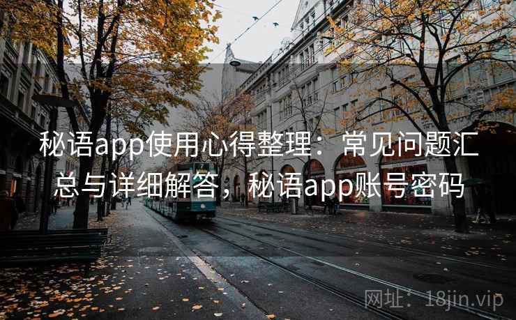 秘语app使用心得整理：常见问题汇总与详细解答，秘语app账号密码