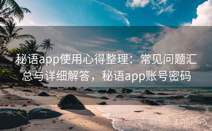 秘语app使用心得整理：常见问题汇总与详细解答，秘语app账号密码