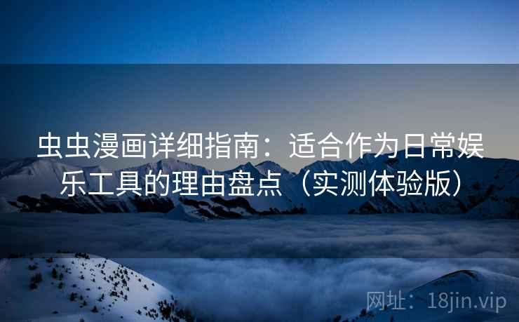 虫虫漫画详细指南：适合作为日常娱乐工具的理由盘点（实测体验版）