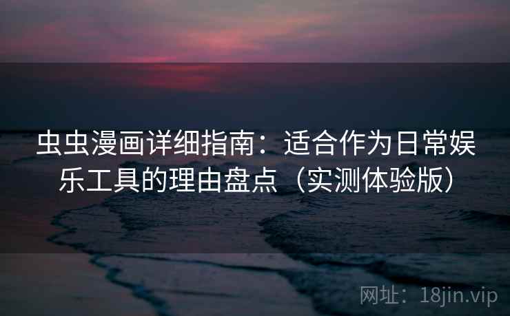 虫虫漫画详细指南：适合作为日常娱乐工具的理由盘点（实测体验版）