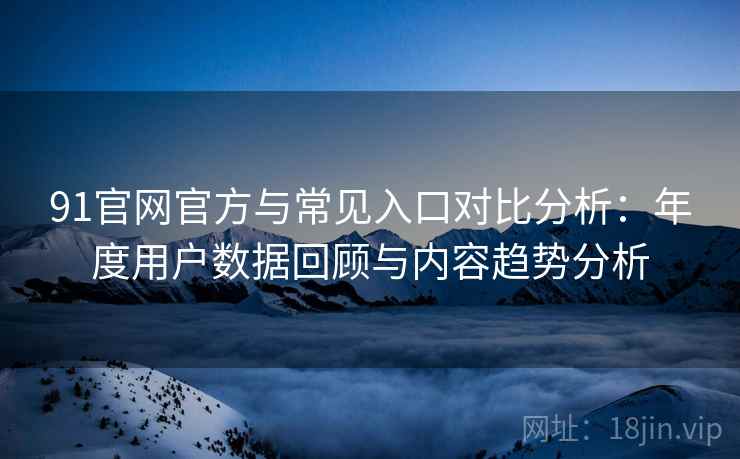 91官网官方与常见入口对比分析：年度用户数据回顾与内容趋势分析