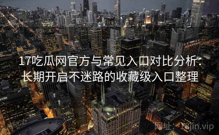 17吃瓜网官方与常见入口对比分析：长期开启不迷路的收藏级入口整理