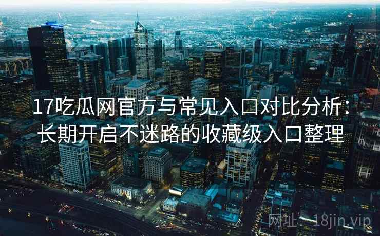 17吃瓜网官方与常见入口对比分析：长期开启不迷路的收藏级入口整理