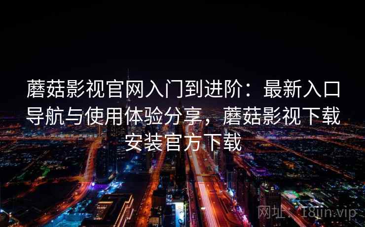蘑菇影视官网入门到进阶：最新入口导航与使用体验分享，蘑菇影视下载安装官方下载
