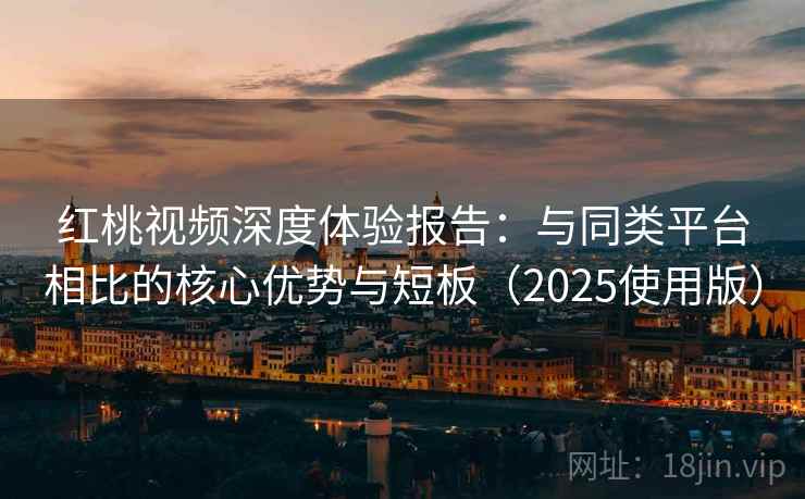 红桃视频深度体验报告：与同类平台相比的核心优势与短板（2025使用版）