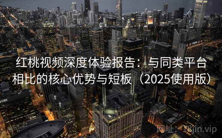 红桃视频深度体验报告：与同类平台相比的核心优势与短板（2025使用版）