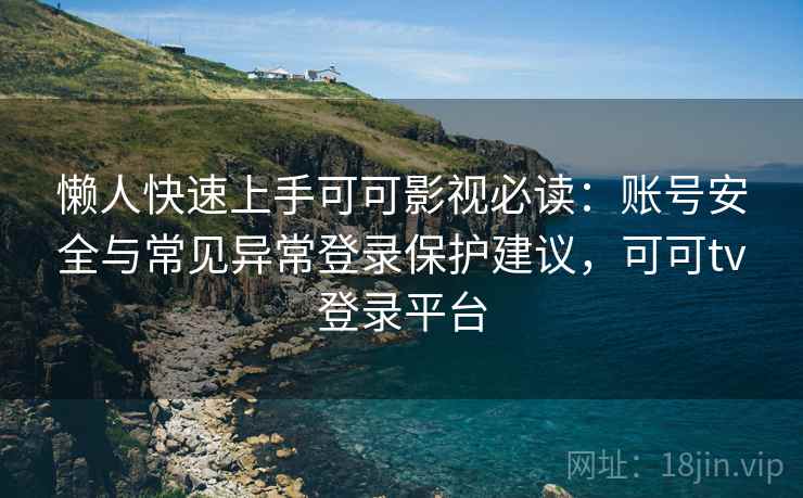 懒人快速上手可可影视必读：账号安全与常见异常登录保护建议，可可tv登录平台