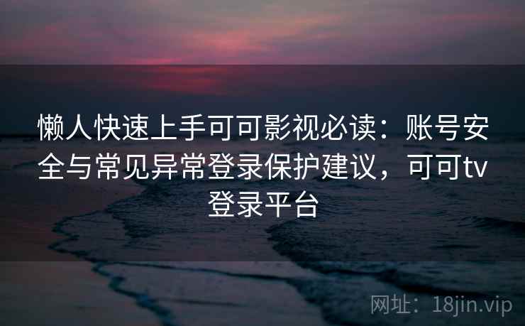 懒人快速上手可可影视必读：账号安全与常见异常登录保护建议，可可tv登录平台