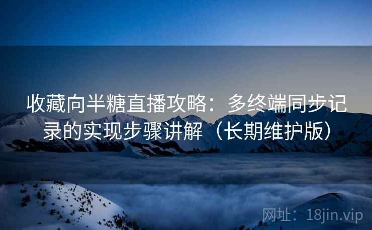 收藏向半糖直播攻略：多终端同步记录的实现步骤讲解（长期维护版）