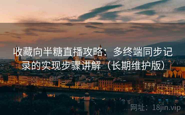 收藏向半糖直播攻略：多终端同步记录的实现步骤讲解（长期维护版）