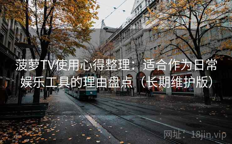 菠萝TV使用心得整理：适合作为日常娱乐工具的理由盘点（长期维护版）