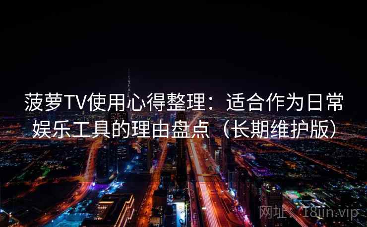 菠萝TV使用心得整理：适合作为日常娱乐工具的理由盘点（长期维护版）