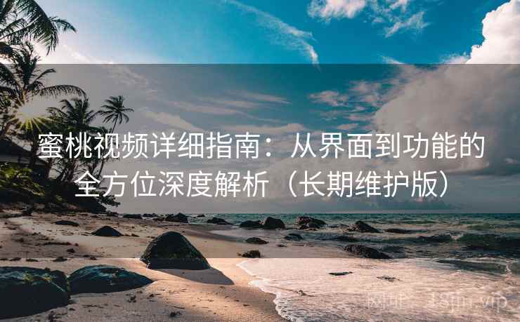 蜜桃视频详细指南：从界面到功能的全方位深度解析（长期维护版）