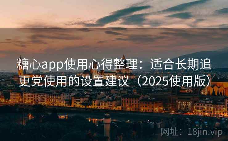 糖心app使用心得整理：适合长期追更党使用的设置建议（2025使用版）