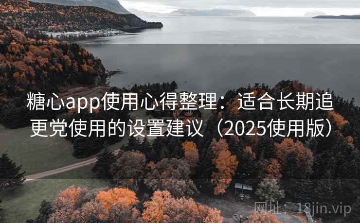 糖心app使用心得整理：适合长期追更党使用的设置建议（2025使用版）