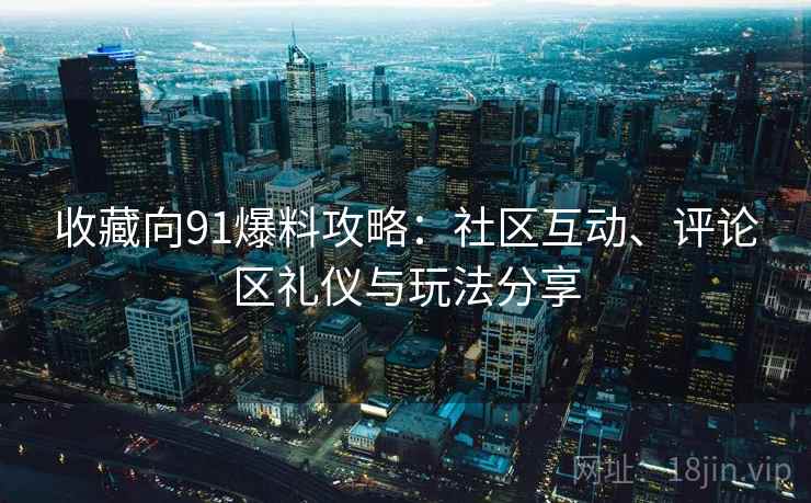 收藏向91爆料攻略：社区互动、评论区礼仪与玩法分享