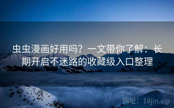 虫虫漫画好用吗？一文带你了解：长期开启不迷路的收藏级入口整理