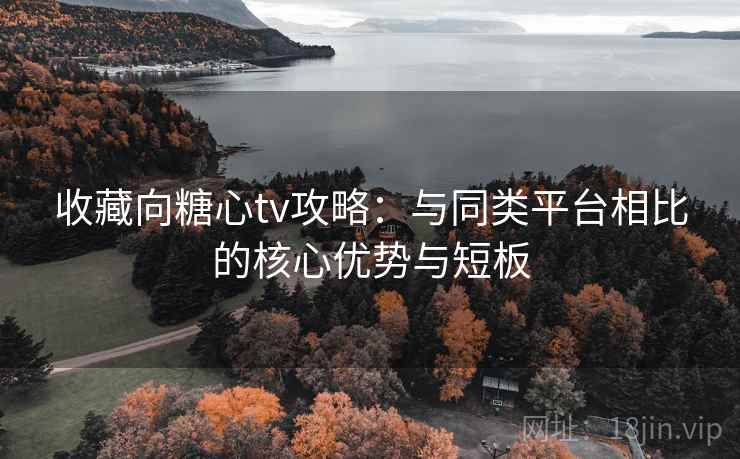 收藏向糖心tv攻略：与同类平台相比的核心优势与短板