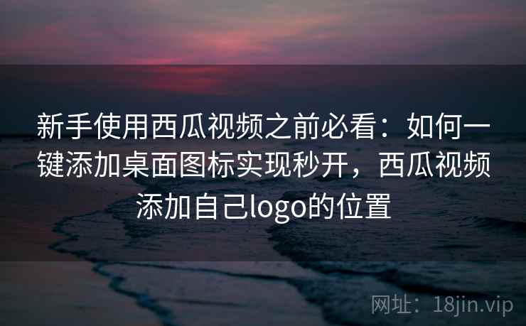 新手使用西瓜视频之前必看:如何一键添加桌面图标实现秒开,西瓜视频添加自己logo的位置 新手使用西瓜视频之前必看:如何一键添加桌面图标实现秒开,西瓜视频添加自己logo的位置
