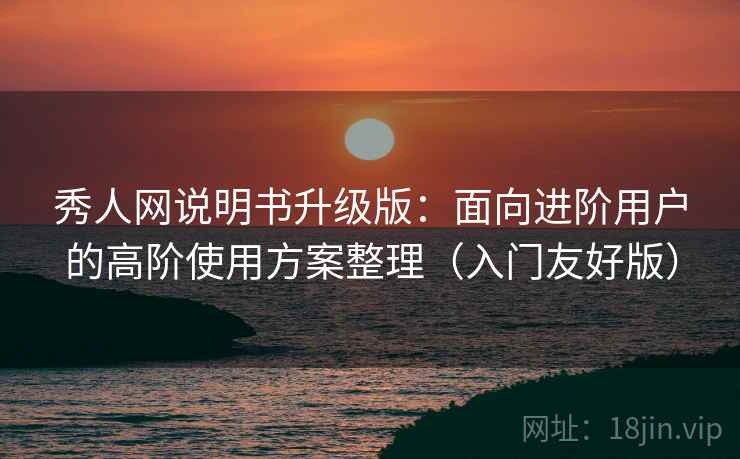 秀人网说明书升级版：面向进阶用户的高阶使用方案整理（入门友好版）