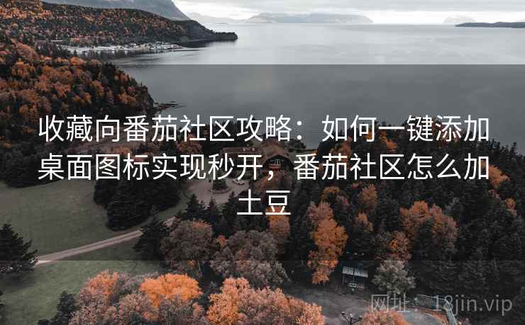 收藏向番茄社区攻略:如何一键添加桌面图标实现秒开,番茄社区怎么加土豆 收藏向番茄社区攻略:如何一键添加桌面图标实现秒开,番茄社区怎么加土豆