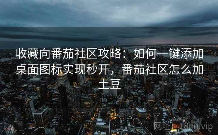 收藏向番茄社区攻略:如何一键添加桌面图标实现秒开,番茄社区怎么加土豆 收藏向番茄社区攻略:如何一键添加桌面图标实现秒开,番茄社区怎么加土豆
