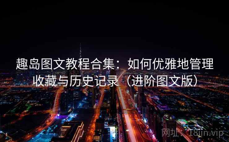 趣岛图文教程合集:如何优雅地管理收藏与历史记录(进阶图文版) 趣岛图文教程合集:如何优雅地管理收藏与历史记录(进阶图文版)