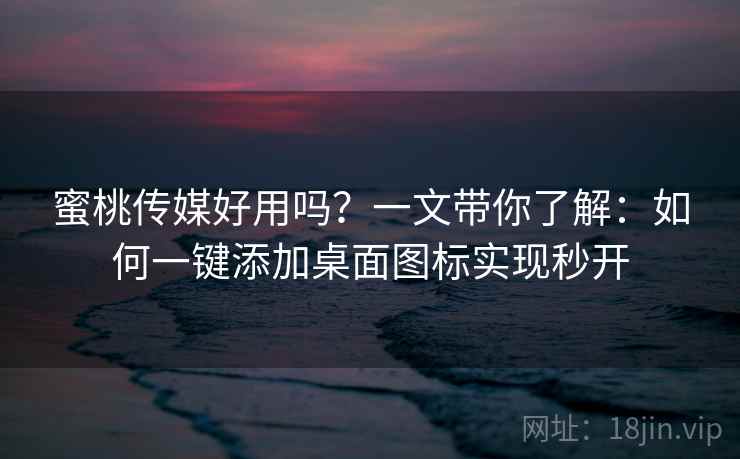 蜜桃传媒好用吗？一文带你了解：如何一键添加桌面图标实现秒开