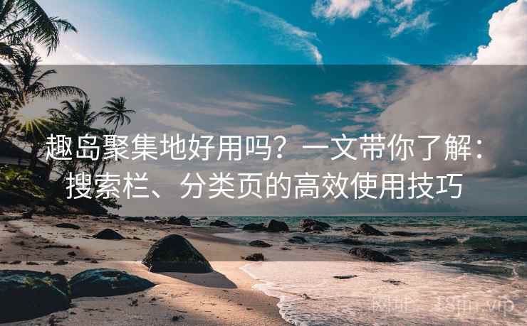 趣岛聚集地好用吗？一文带你了解：搜索栏、分类页的高效使用技巧