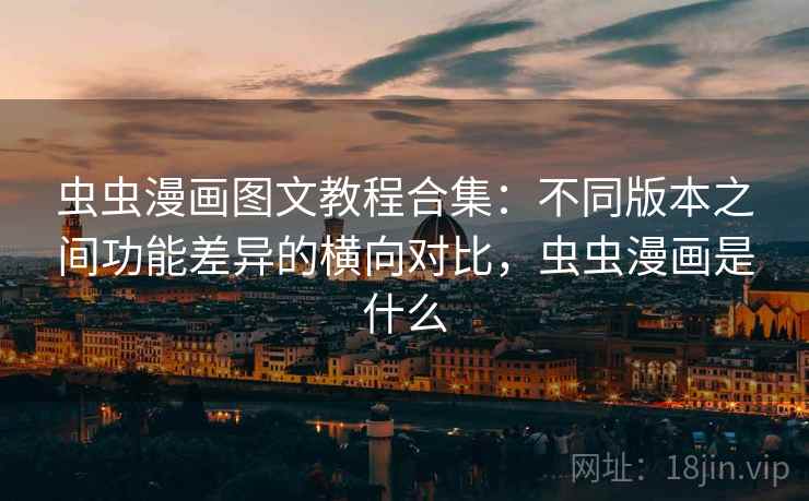 虫虫漫画图文教程合集：不同版本之间功能差异的横向对比，虫虫漫画是什么