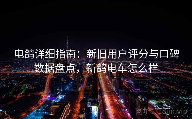 电鸽详细指南:新旧用户评分与口碑数据盘点,新鸽电车怎么样 电鸽详细指南:新旧用户评分与口碑数据盘点,新鸽电车怎么样